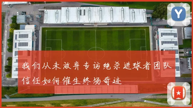 我们从未放弃专访绝杀进球者团队信任如何催生终场奇迹