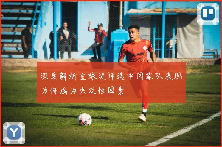 深度解析金球奖评选中国家队表现为何成为决定性因素