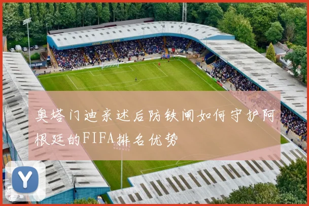 奥塔门迪亲述后防铁闸如何守护阿根廷的FIFA排名优势