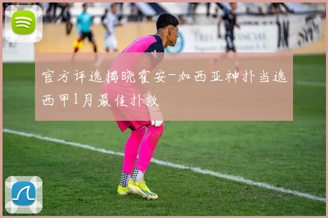 官方评选揭晓霍安-加西亚神扑当选西甲1月最佳扑救