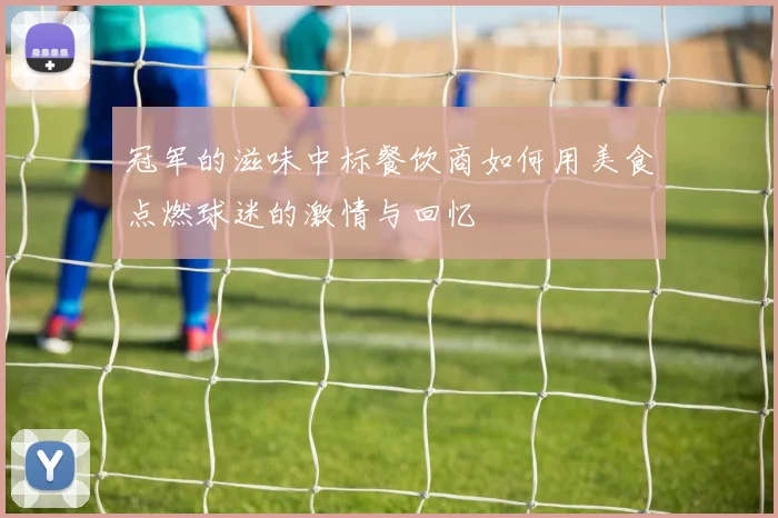 冠军的滋味中标餐饮商如何用美食点燃球迷的激情与回忆