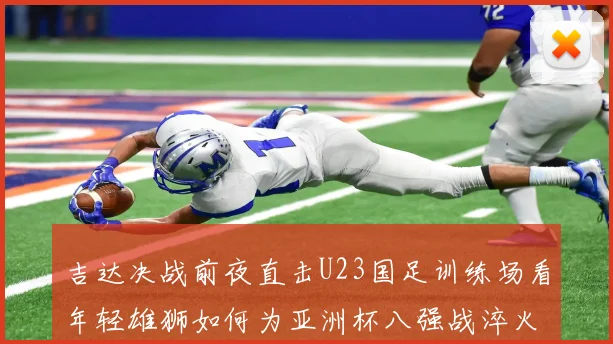 吉达决战前夜直击U23国足训练场看年轻雄狮如何为亚洲杯八强战淬火